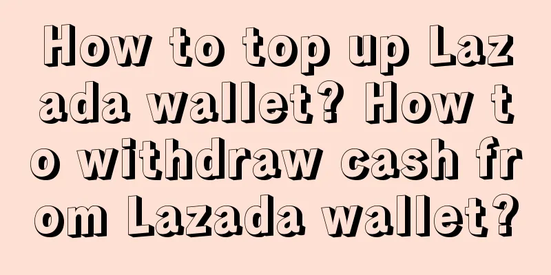 How to top up Lazada wallet? How to withdraw cash from Lazada wallet?