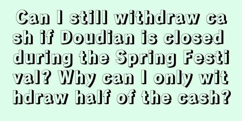 Can I still withdraw cash if Doudian is closed during the Spring Festival? Why can I only withdraw half of the cash?
