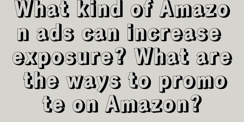 What kind of Amazon ads can increase exposure? What are the ways to promote on Amazon?