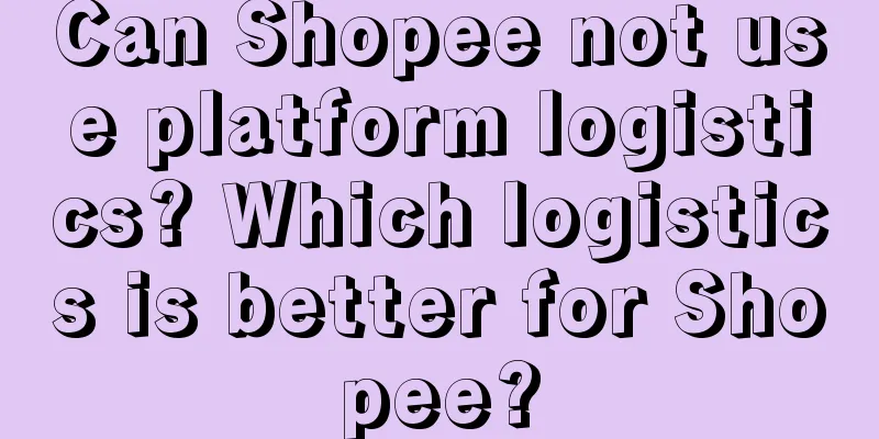 Can Shopee not use platform logistics? Which logistics is better for Shopee?