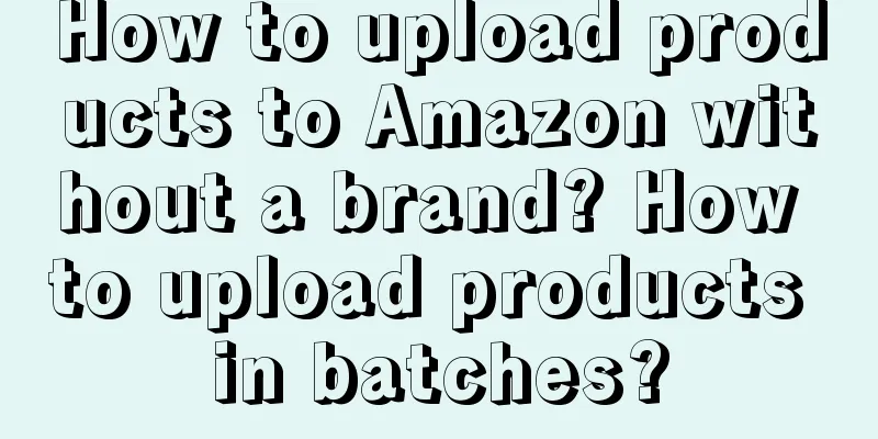 How to upload products to Amazon without a brand? How to upload products in batches?