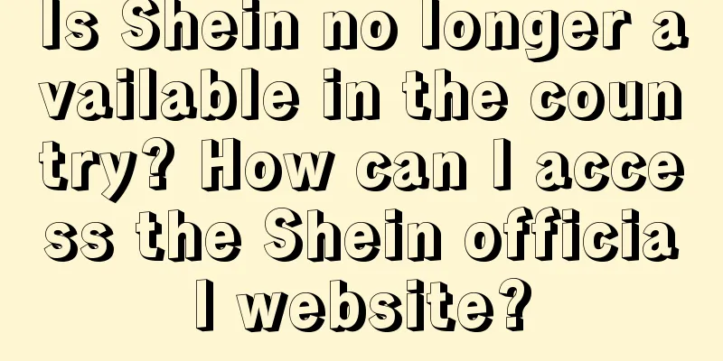 Is Shein no longer available in the country? How can I access the Shein official website?