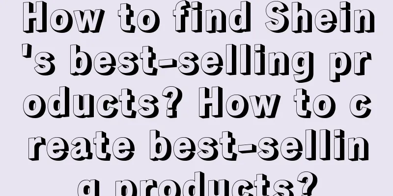 How to find Shein's best-selling products? How to create best-selling products?