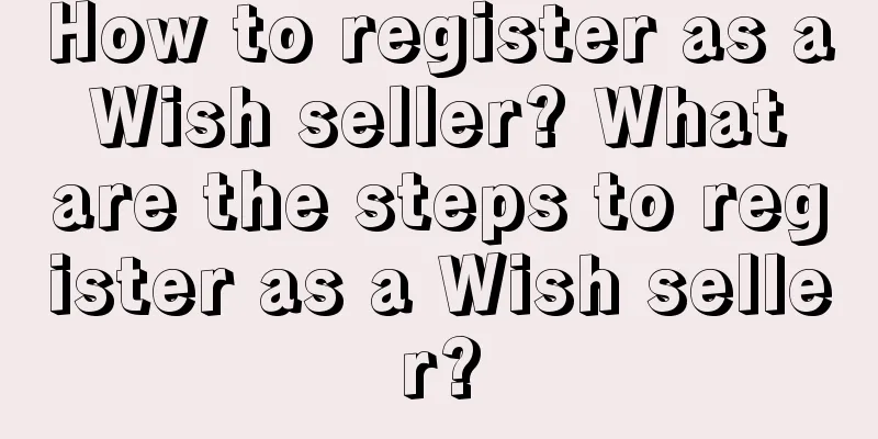 How to register as a Wish seller? What are the steps to register as a Wish seller?