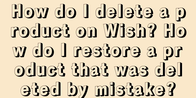 How do I delete a product on Wish? How do I restore a product that was deleted by mistake?