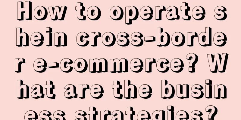 How to operate shein cross-border e-commerce? What are the business strategies?