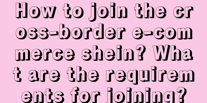 How to join the cross-border e-commerce shein? What are the requirements for joining?