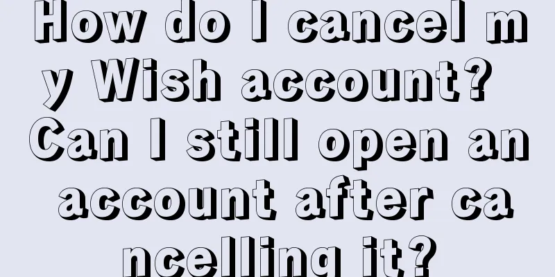 How do I cancel my Wish account? Can I still open an account after cancelling it?