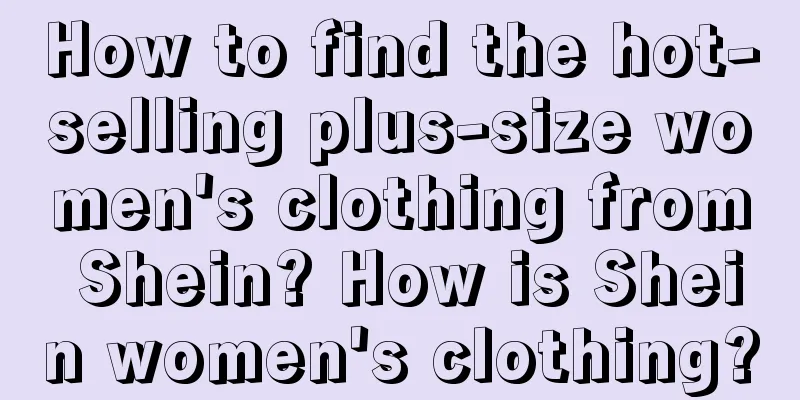 How to find the hot-selling plus-size women's clothing from Shein? How is Shein women's clothing?