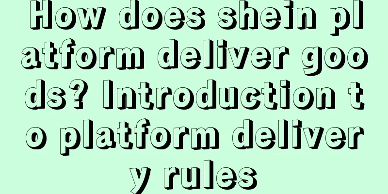 How does shein platform deliver goods? Introduction to platform delivery rules
