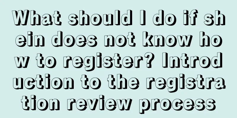What should I do if shein does not know how to register? Introduction to the registration review process