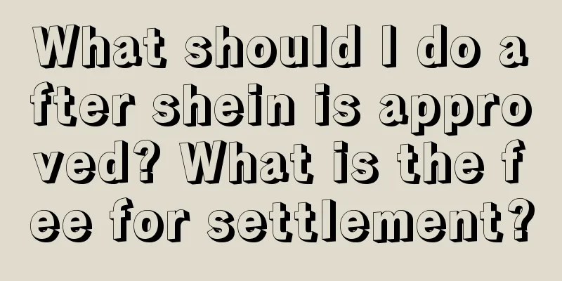 What should I do after shein is approved? What is the fee for settlement?