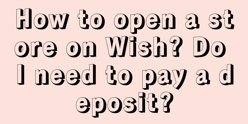 How to open a store on Wish? Do I need to pay a deposit?