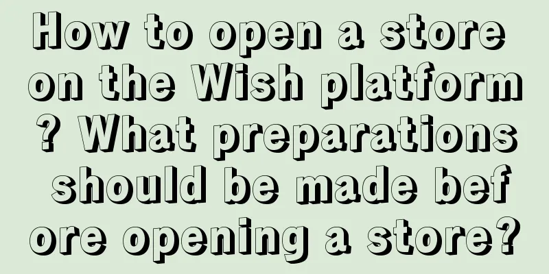 How to open a store on the Wish platform? What preparations should be made before opening a store?