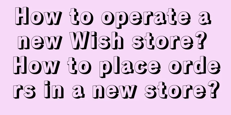 How to operate a new Wish store? How to place orders in a new store?