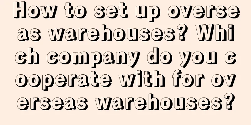 How to set up overseas warehouses? Which company do you cooperate with for overseas warehouses?