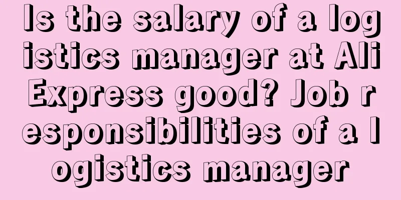 Is the salary of a logistics manager at AliExpress good? Job responsibilities of a logistics manager