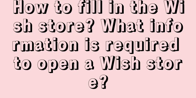 How to fill in the Wish store? What information is required to open a Wish store?