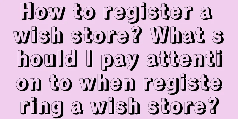 How to register a wish store? What should I pay attention to when registering a wish store?