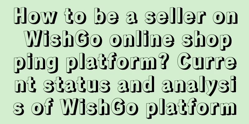 How to be a seller on WishGo online shopping platform? Current status and analysis of WishGo platform