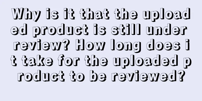 Why is it that the uploaded product is still under review? How long does it take for the uploaded product to be reviewed?
