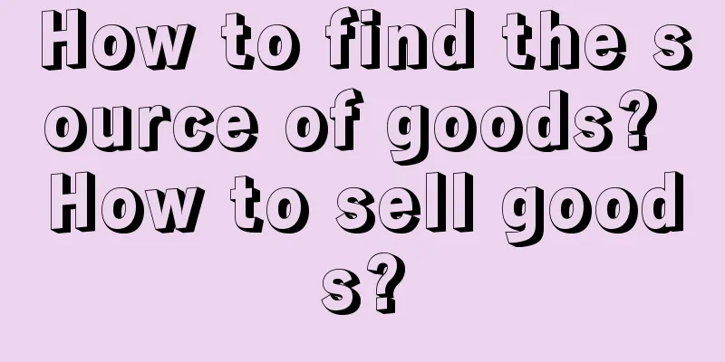 How to find the source of goods? How to sell goods?