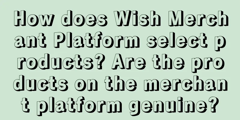 How does Wish Merchant Platform select products? Are the products on the merchant platform genuine?