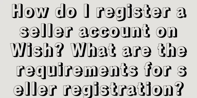 How do I register a seller account on Wish? What are the requirements for seller registration?