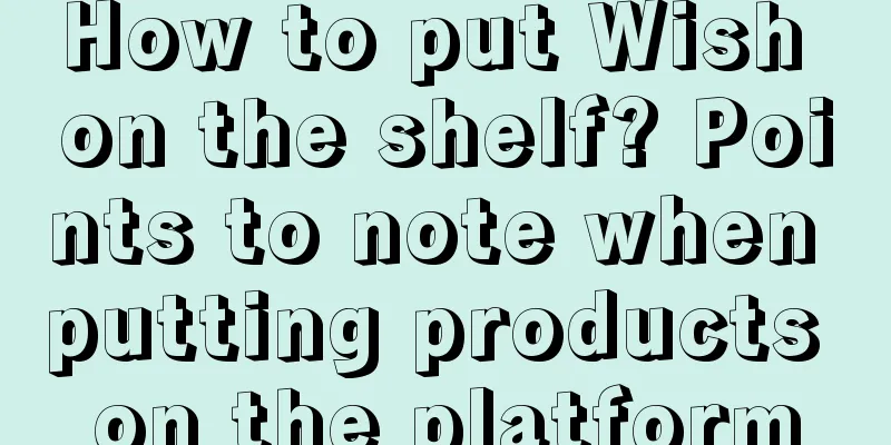 How to put Wish on the shelf? Points to note when putting products on the platform