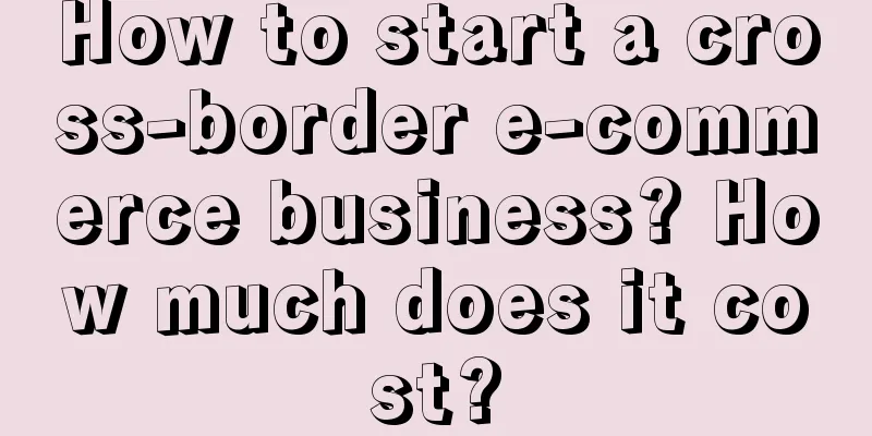 How to start a cross-border e-commerce business? How much does it cost?