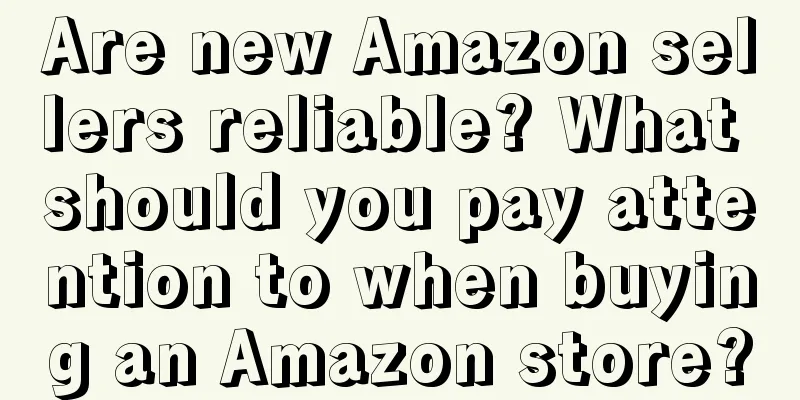Are new Amazon sellers reliable? What should you pay attention to when buying an Amazon store?