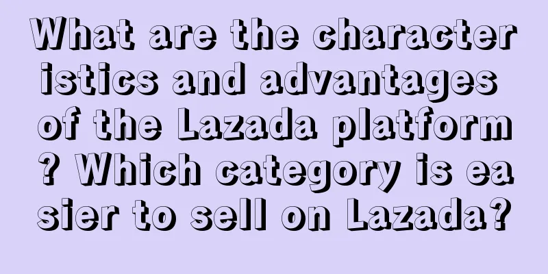 What are the characteristics and advantages of the Lazada platform? Which category is easier to sell on Lazada?