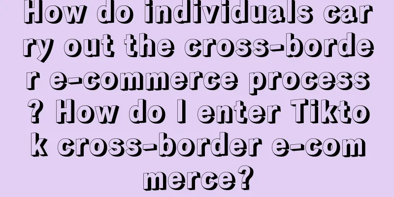 How do individuals carry out the cross-border e-commerce process? How do I enter Tiktok cross-border e-commerce?