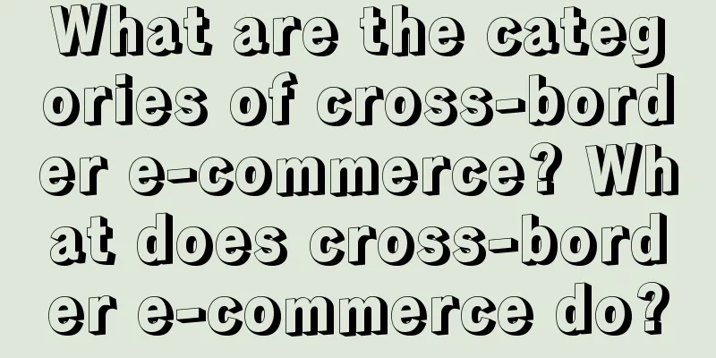 What are the categories of cross-border e-commerce? What does cross-border e-commerce do?