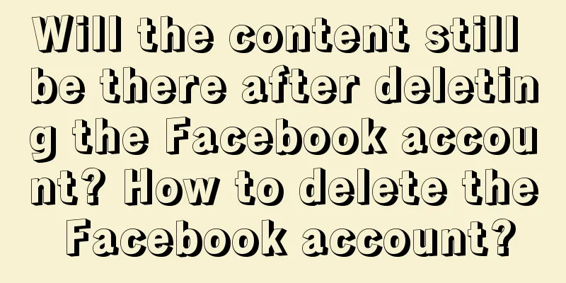 Will the content still be there after deleting the Facebook account? How to delete the Facebook account?