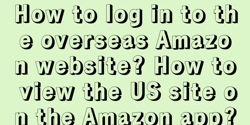 How to log in to the overseas Amazon website? How to view the US site on the Amazon app?