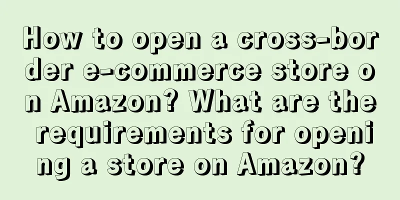 How to open a cross-border e-commerce store on Amazon? What are the requirements for opening a store on Amazon?