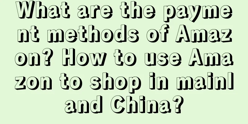 What are the payment methods of Amazon? How to use Amazon to shop in mainland China?