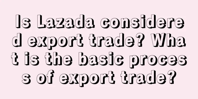Is Lazada considered export trade? What is the basic process of export trade?