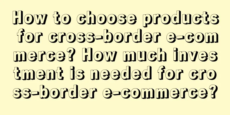 How to choose products for cross-border e-commerce? How much investment is needed for cross-border e-commerce?