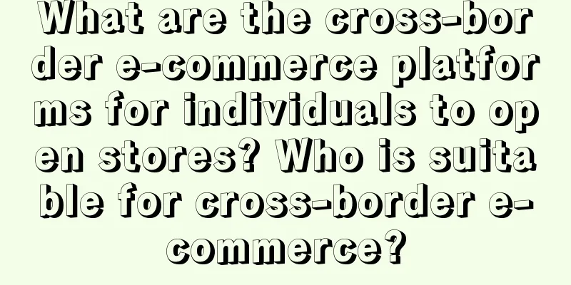 What are the cross-border e-commerce platforms for individuals to open stores? Who is suitable for cross-border e-commerce?
