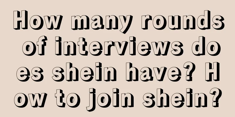 How many rounds of interviews does shein have? How to join shein?