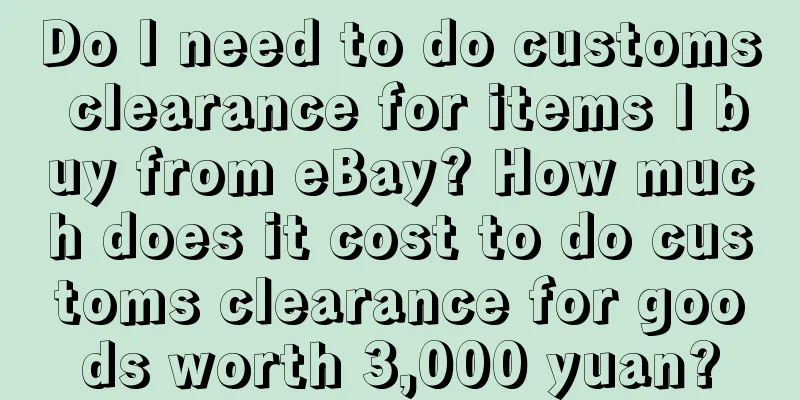 Do I need to do customs clearance for items I buy from eBay? How much does it cost to do customs clearance for goods worth 3,000 yuan?