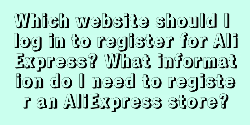 Which website should I log in to register for AliExpress? What information do I need to register an AliExpress store?