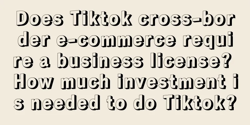 Does Tiktok cross-border e-commerce require a business license? How much investment is needed to do Tiktok?
