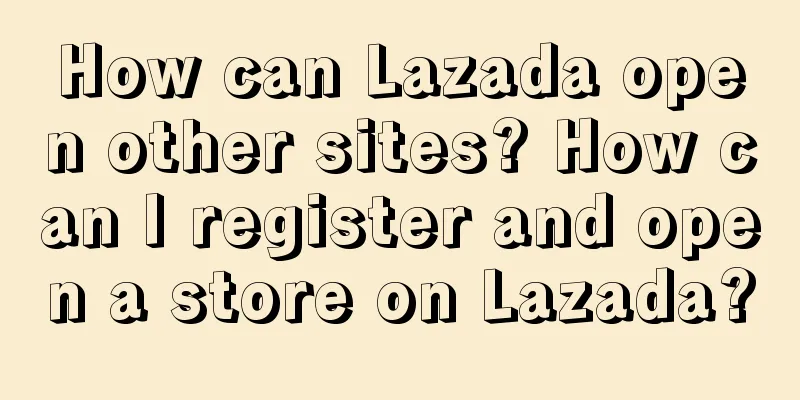 How can Lazada open other sites? How can I register and open a store on Lazada?