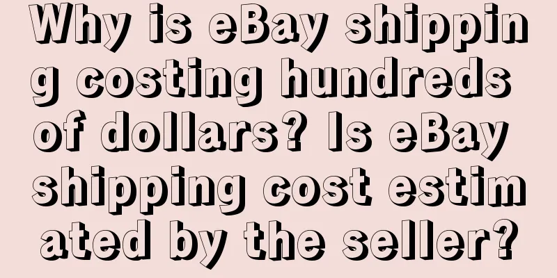 Why is eBay shipping costing hundreds of dollars? Is eBay shipping cost estimated by the seller?