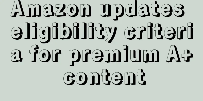 Amazon updates eligibility criteria for premium A+ content