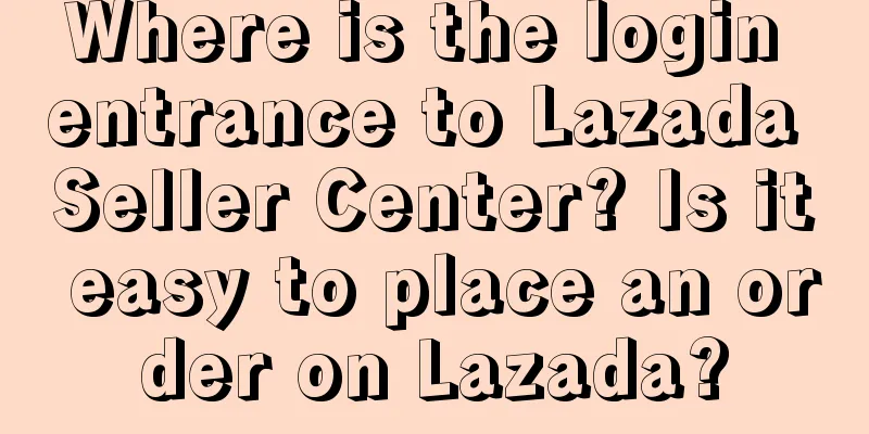 Where is the login entrance to Lazada Seller Center? Is it easy to place an order on Lazada?