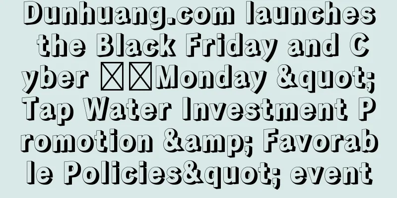Dunhuang.com launches the Black Friday and Cyber ​​Monday "Tap Water Investment Promotion & Favorable Policies" event